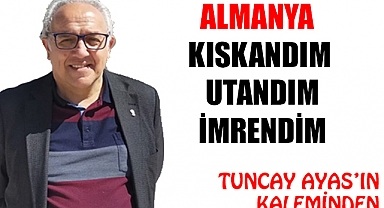 ALMANYA KISKANDIM, UTANDIM , İMRENDİM