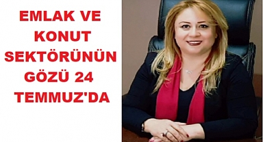 EMLAK VE KONUT SEKTÖRÜNÜN GÖZÜ 24 TEMMUZ'DA