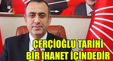 CHP’Lİ SEVİM, “ÇERÇİOĞLU TARİHİ BİR İHANET İÇİNDEDİR”