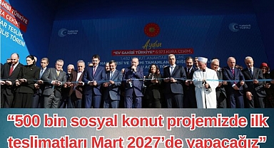 “500 bin sosyal konut projemizde ilk teslimatları Mart 2027’de yapacağız”