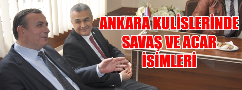 Ankara’da Kulislerinde Acar ve Savaş isimleri