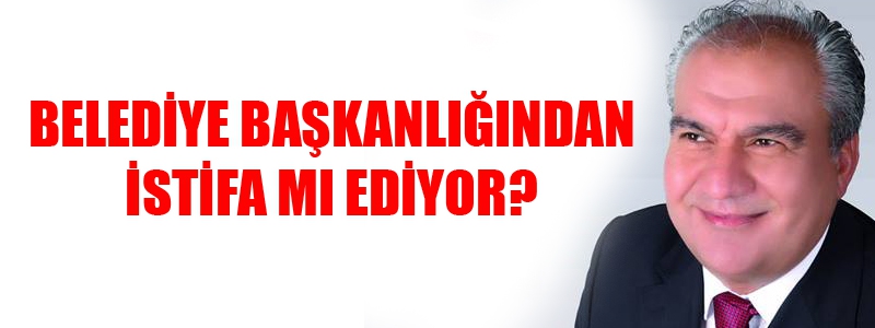 Belediye Başkanlığından istifa mı edecek ?